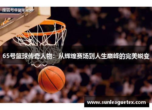 65号篮球传奇人物：从辉煌赛场到人生巅峰的完美蜕变