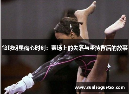 篮球明星痛心时刻：赛场上的失落与坚持背后的故事