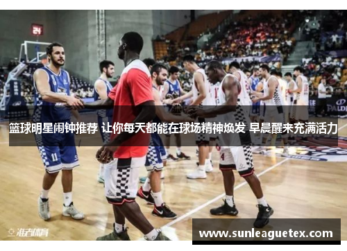 篮球明星闹钟推荐 让你每天都能在球场精神焕发 早晨醒来充满活力